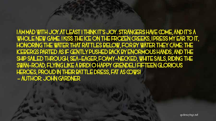 John Gardner Quotes: I Am Mad With Joy.at Least I Think It's Joy. Strangers Have Come, And It's A Whole New Game. I