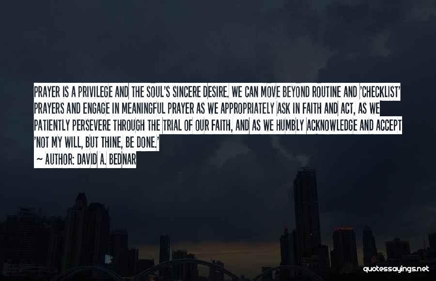 David A. Bednar Quotes: Prayer Is A Privilege And The Soul's Sincere Desire. We Can Move Beyond Routine And 'checklist' Prayers And Engage In
