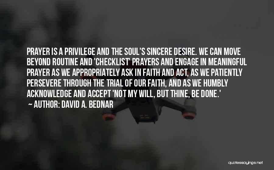 David A. Bednar Quotes: Prayer Is A Privilege And The Soul's Sincere Desire. We Can Move Beyond Routine And 'checklist' Prayers And Engage In