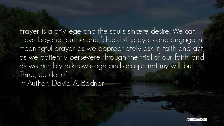 David A. Bednar Quotes: Prayer Is A Privilege And The Soul's Sincere Desire. We Can Move Beyond Routine And 'checklist' Prayers And Engage In