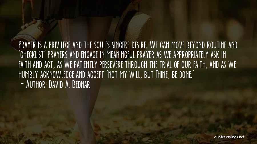 David A. Bednar Quotes: Prayer Is A Privilege And The Soul's Sincere Desire. We Can Move Beyond Routine And 'checklist' Prayers And Engage In