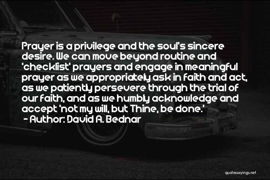 David A. Bednar Quotes: Prayer Is A Privilege And The Soul's Sincere Desire. We Can Move Beyond Routine And 'checklist' Prayers And Engage In