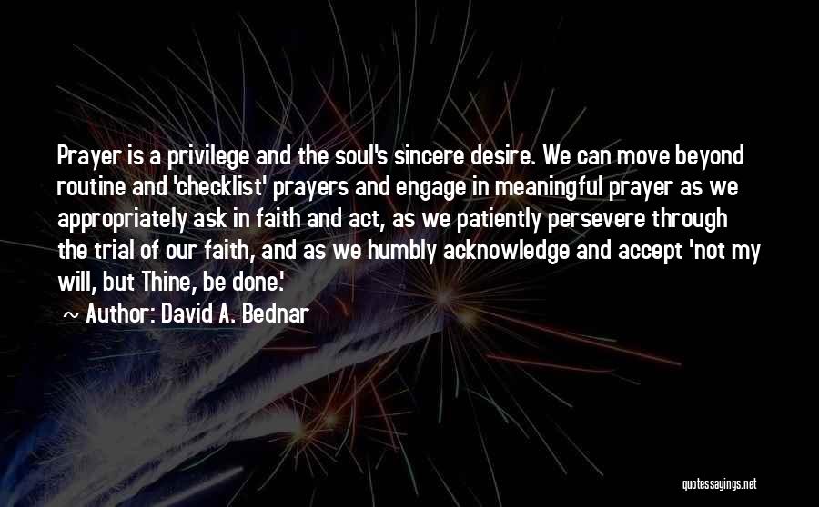 David A. Bednar Quotes: Prayer Is A Privilege And The Soul's Sincere Desire. We Can Move Beyond Routine And 'checklist' Prayers And Engage In