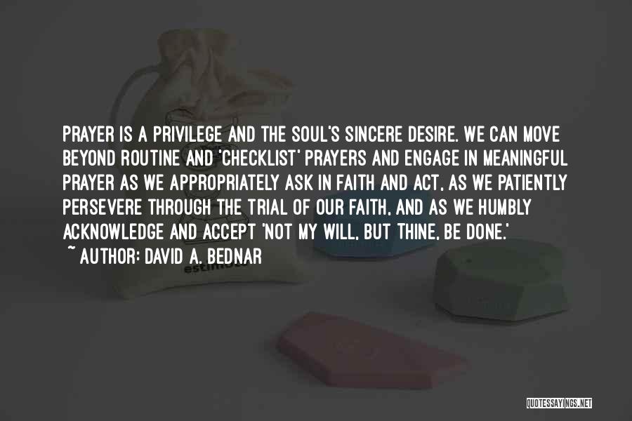 David A. Bednar Quotes: Prayer Is A Privilege And The Soul's Sincere Desire. We Can Move Beyond Routine And 'checklist' Prayers And Engage In