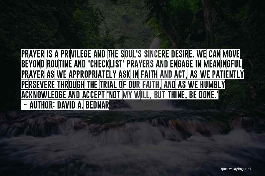 David A. Bednar Quotes: Prayer Is A Privilege And The Soul's Sincere Desire. We Can Move Beyond Routine And 'checklist' Prayers And Engage In