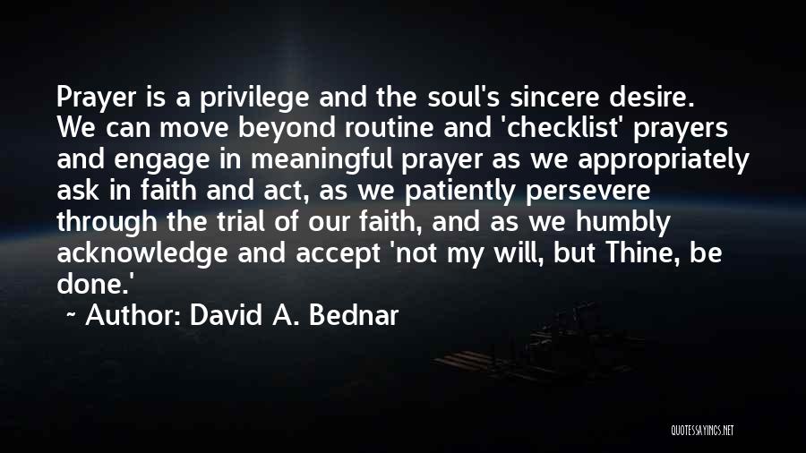 David A. Bednar Quotes: Prayer Is A Privilege And The Soul's Sincere Desire. We Can Move Beyond Routine And 'checklist' Prayers And Engage In