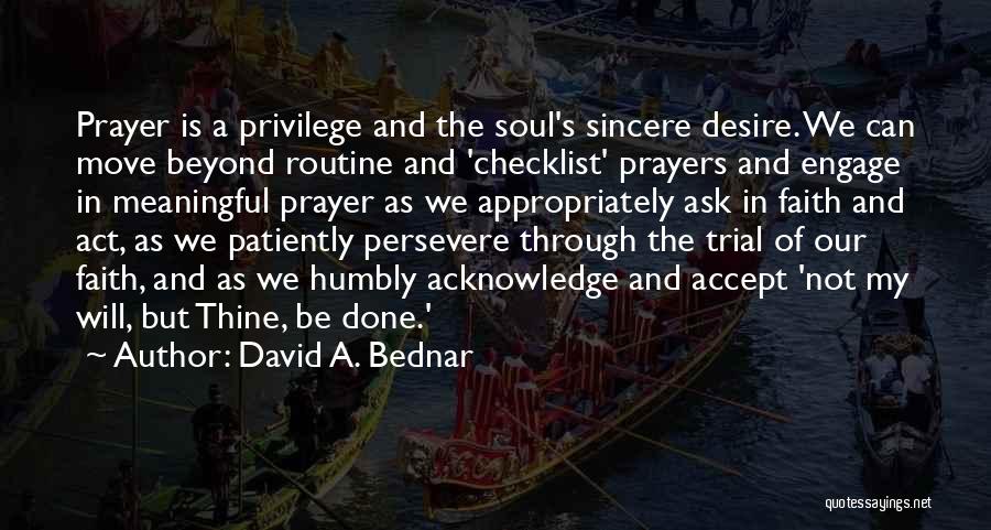 David A. Bednar Quotes: Prayer Is A Privilege And The Soul's Sincere Desire. We Can Move Beyond Routine And 'checklist' Prayers And Engage In