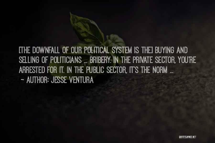 Jesse Ventura Quotes: [the Downfall Of Our Political System Is The] Buying And Selling Of Politicians ... Bribery. In The Private Sector, You're