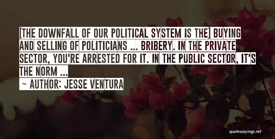 Jesse Ventura Quotes: [the Downfall Of Our Political System Is The] Buying And Selling Of Politicians ... Bribery. In The Private Sector, You're