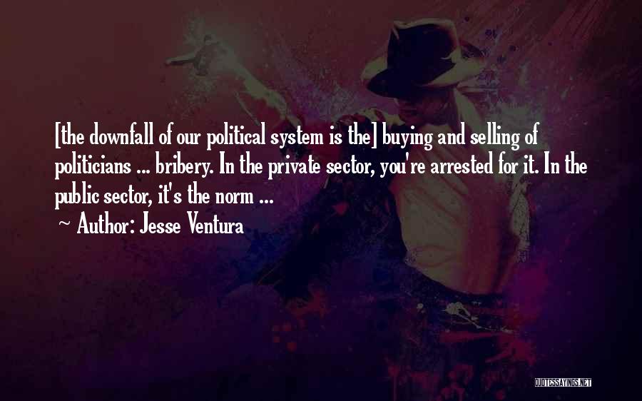 Jesse Ventura Quotes: [the Downfall Of Our Political System Is The] Buying And Selling Of Politicians ... Bribery. In The Private Sector, You're