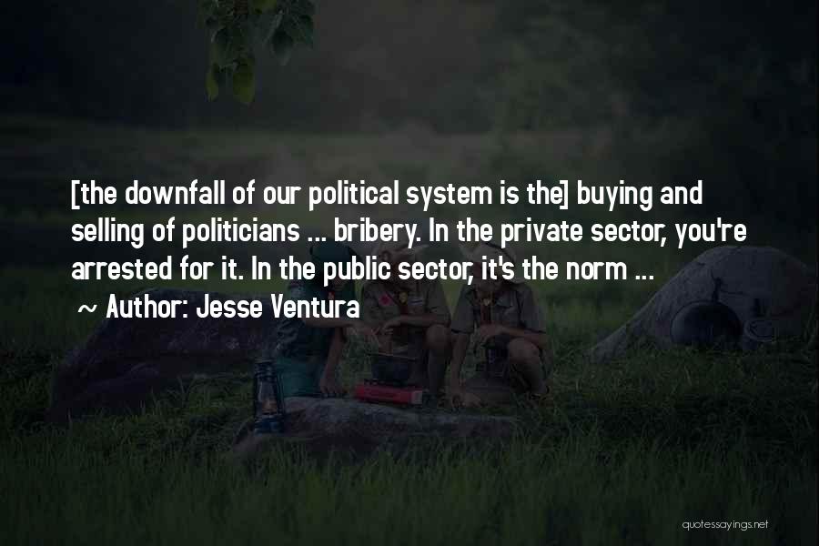 Jesse Ventura Quotes: [the Downfall Of Our Political System Is The] Buying And Selling Of Politicians ... Bribery. In The Private Sector, You're