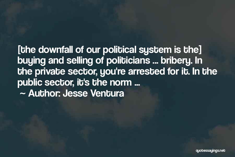 Jesse Ventura Quotes: [the Downfall Of Our Political System Is The] Buying And Selling Of Politicians ... Bribery. In The Private Sector, You're