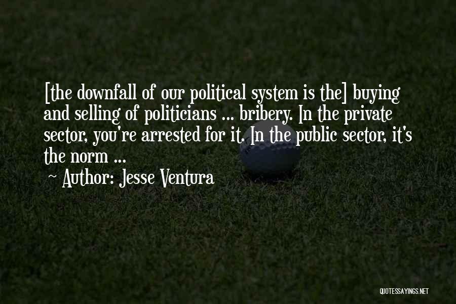 Jesse Ventura Quotes: [the Downfall Of Our Political System Is The] Buying And Selling Of Politicians ... Bribery. In The Private Sector, You're