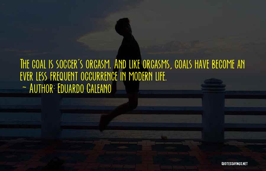 Eduardo Galeano Quotes: The Goal Is Soccer's Orgasm. And Like Orgasms, Goals Have Become An Ever Less Frequent Occurrence In Modern Life.