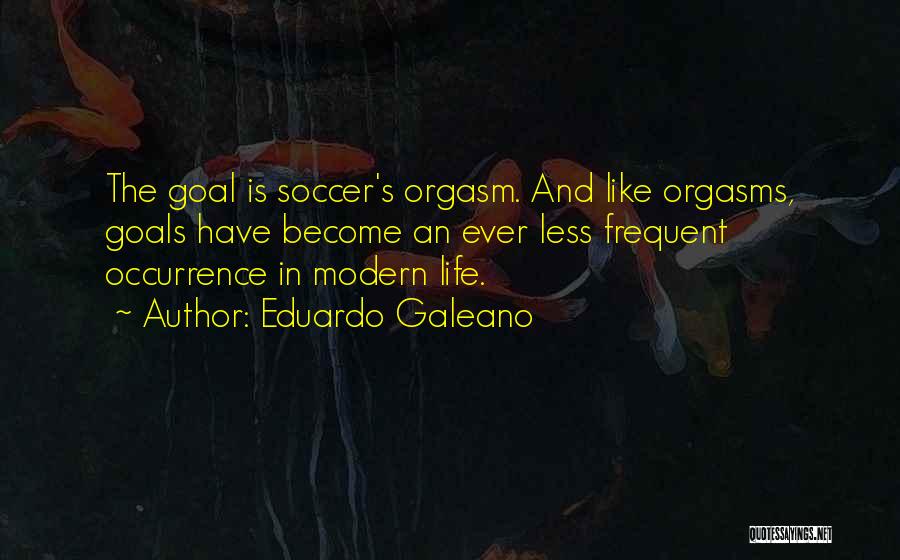 Eduardo Galeano Quotes: The Goal Is Soccer's Orgasm. And Like Orgasms, Goals Have Become An Ever Less Frequent Occurrence In Modern Life.