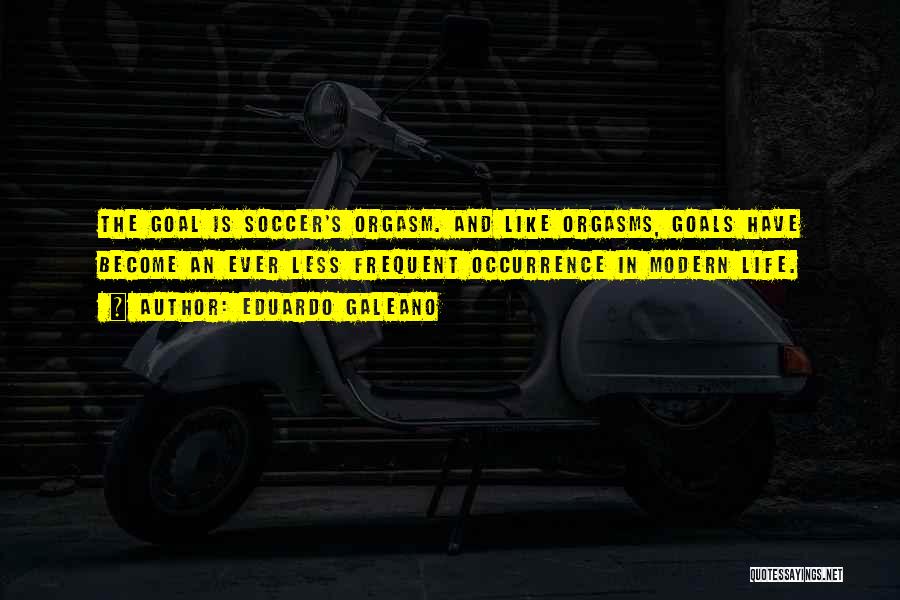 Eduardo Galeano Quotes: The Goal Is Soccer's Orgasm. And Like Orgasms, Goals Have Become An Ever Less Frequent Occurrence In Modern Life.