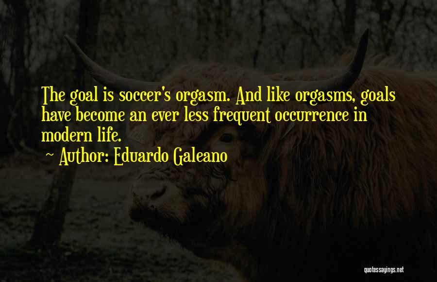 Eduardo Galeano Quotes: The Goal Is Soccer's Orgasm. And Like Orgasms, Goals Have Become An Ever Less Frequent Occurrence In Modern Life.