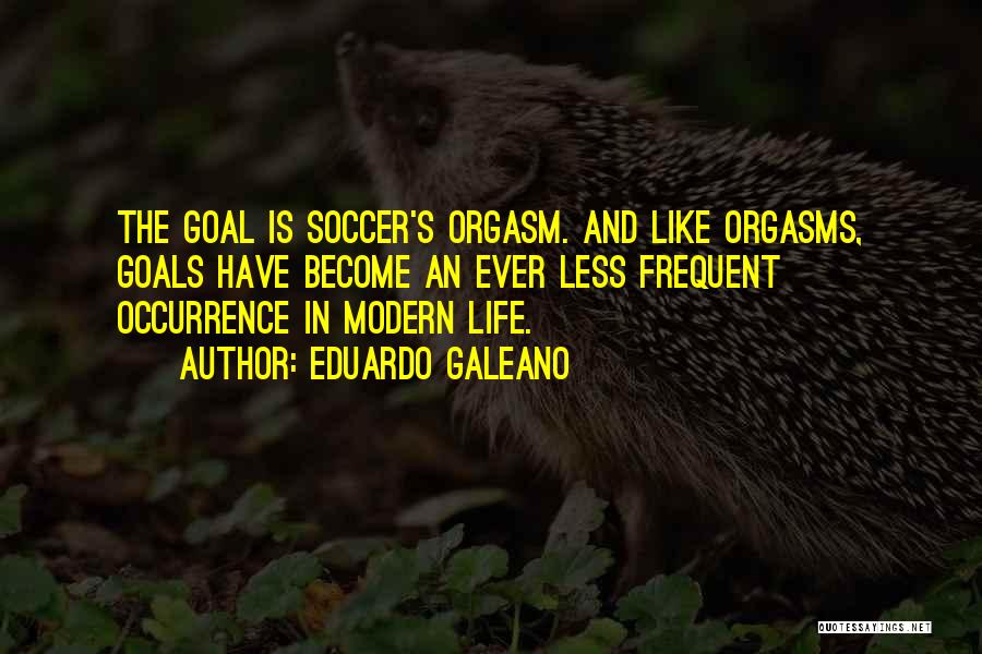 Eduardo Galeano Quotes: The Goal Is Soccer's Orgasm. And Like Orgasms, Goals Have Become An Ever Less Frequent Occurrence In Modern Life.
