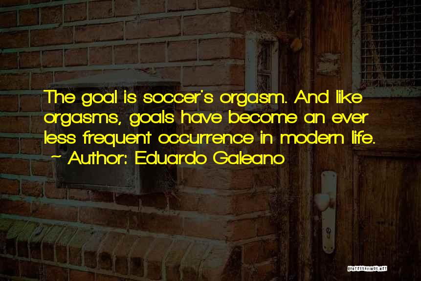 Eduardo Galeano Quotes: The Goal Is Soccer's Orgasm. And Like Orgasms, Goals Have Become An Ever Less Frequent Occurrence In Modern Life.