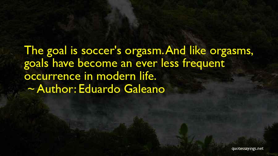 Eduardo Galeano Quotes: The Goal Is Soccer's Orgasm. And Like Orgasms, Goals Have Become An Ever Less Frequent Occurrence In Modern Life.