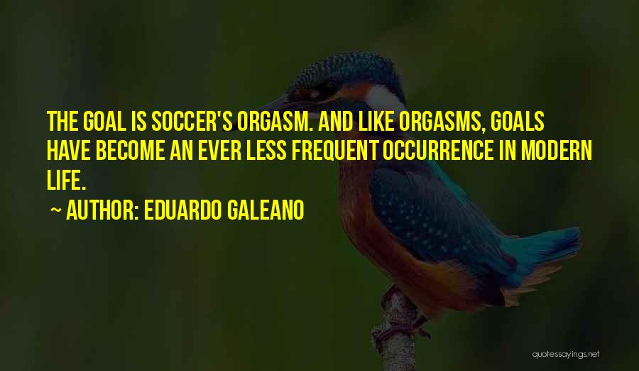 Eduardo Galeano Quotes: The Goal Is Soccer's Orgasm. And Like Orgasms, Goals Have Become An Ever Less Frequent Occurrence In Modern Life.