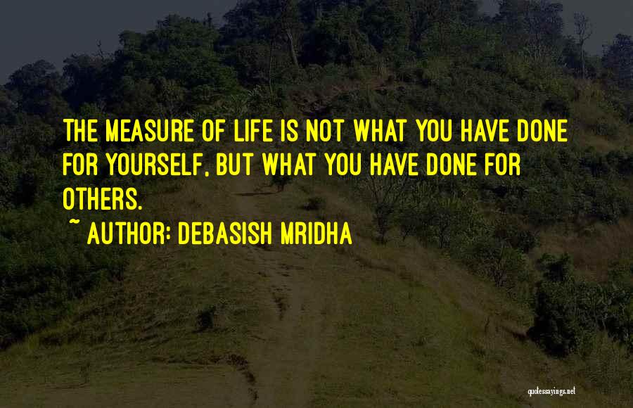 Debasish Mridha Quotes: The Measure Of Life Is Not What You Have Done For Yourself, But What You Have Done For Others.