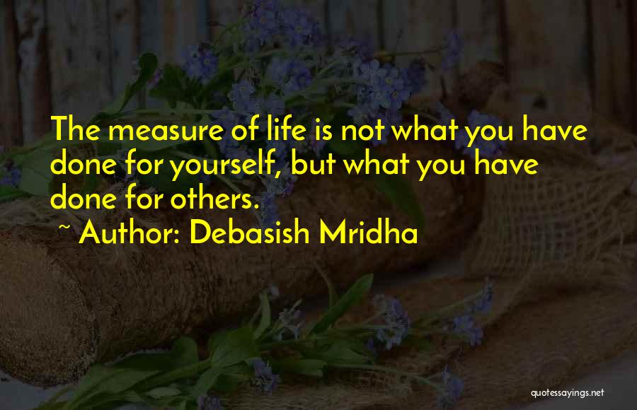 Debasish Mridha Quotes: The Measure Of Life Is Not What You Have Done For Yourself, But What You Have Done For Others.