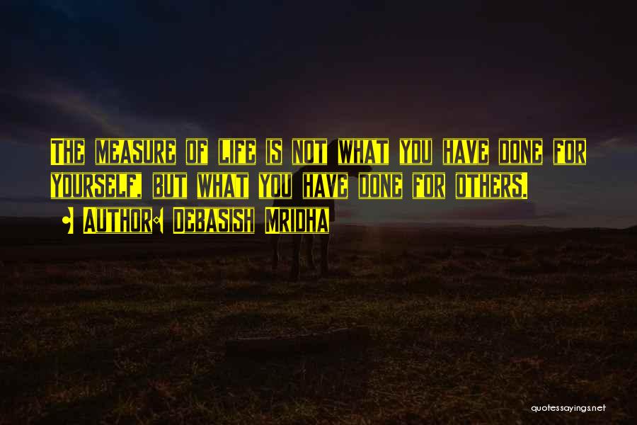 Debasish Mridha Quotes: The Measure Of Life Is Not What You Have Done For Yourself, But What You Have Done For Others.