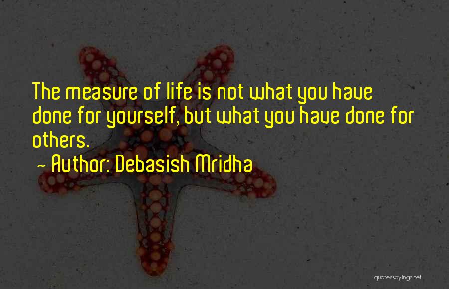 Debasish Mridha Quotes: The Measure Of Life Is Not What You Have Done For Yourself, But What You Have Done For Others.