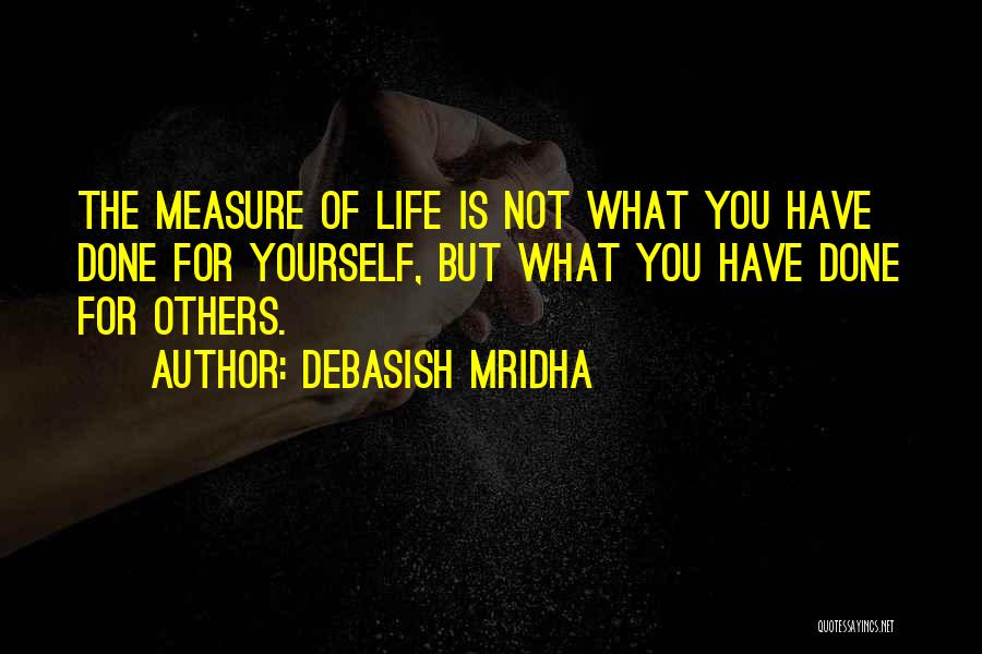 Debasish Mridha Quotes: The Measure Of Life Is Not What You Have Done For Yourself, But What You Have Done For Others.