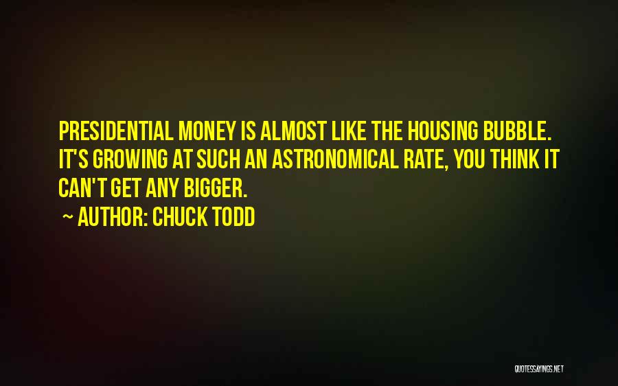 Chuck Todd Quotes: Presidential Money Is Almost Like The Housing Bubble. It's Growing At Such An Astronomical Rate, You Think It Can't Get