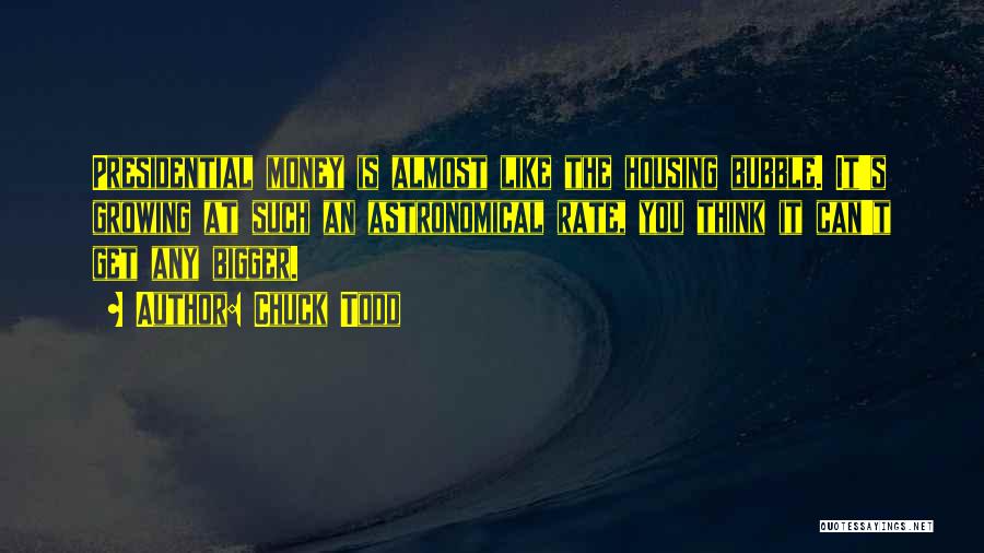 Chuck Todd Quotes: Presidential Money Is Almost Like The Housing Bubble. It's Growing At Such An Astronomical Rate, You Think It Can't Get