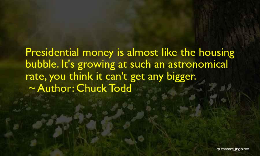 Chuck Todd Quotes: Presidential Money Is Almost Like The Housing Bubble. It's Growing At Such An Astronomical Rate, You Think It Can't Get