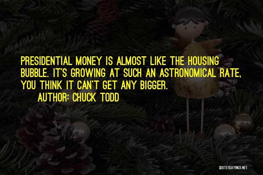 Chuck Todd Quotes: Presidential Money Is Almost Like The Housing Bubble. It's Growing At Such An Astronomical Rate, You Think It Can't Get