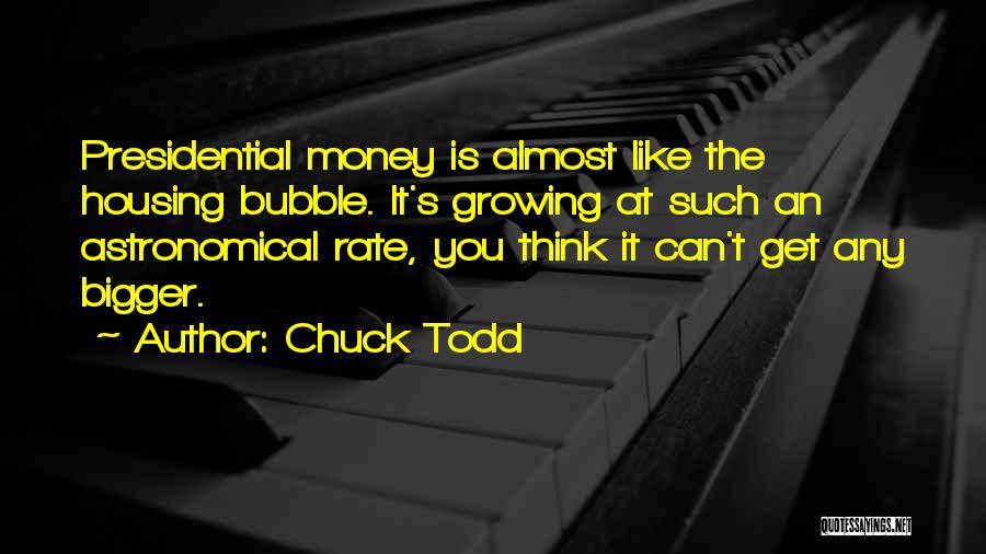 Chuck Todd Quotes: Presidential Money Is Almost Like The Housing Bubble. It's Growing At Such An Astronomical Rate, You Think It Can't Get