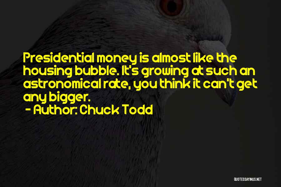 Chuck Todd Quotes: Presidential Money Is Almost Like The Housing Bubble. It's Growing At Such An Astronomical Rate, You Think It Can't Get