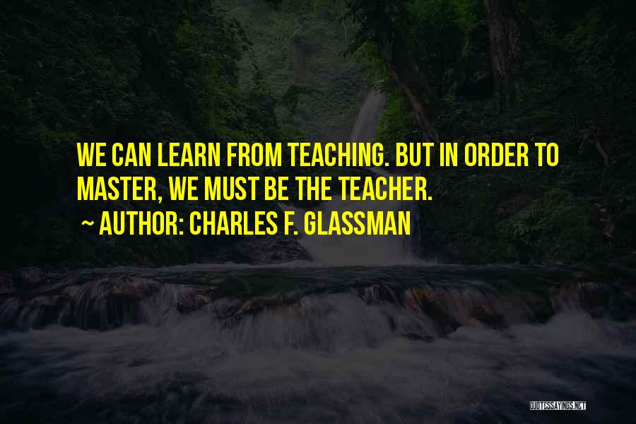Charles F. Glassman Quotes: We Can Learn From Teaching. But In Order To Master, We Must Be The Teacher.