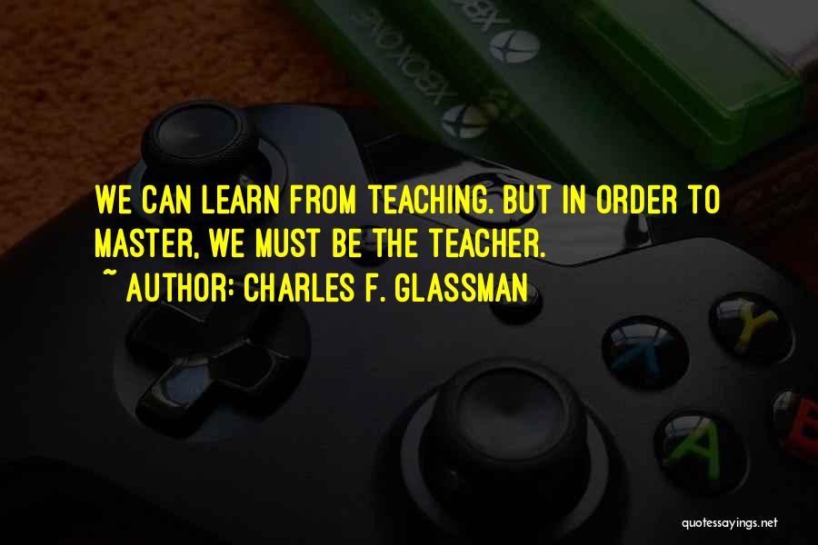 Charles F. Glassman Quotes: We Can Learn From Teaching. But In Order To Master, We Must Be The Teacher.