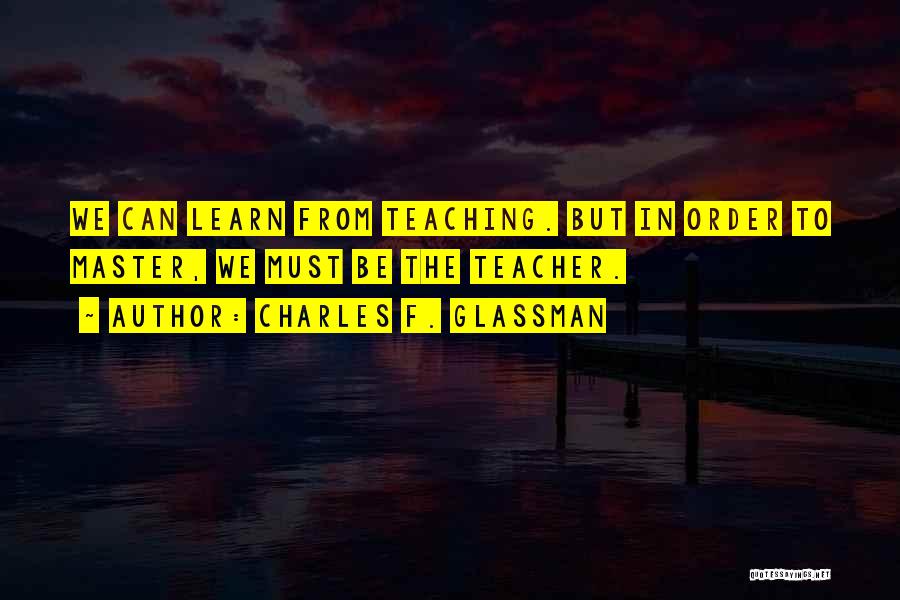 Charles F. Glassman Quotes: We Can Learn From Teaching. But In Order To Master, We Must Be The Teacher.