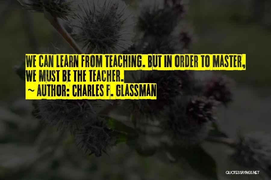 Charles F. Glassman Quotes: We Can Learn From Teaching. But In Order To Master, We Must Be The Teacher.