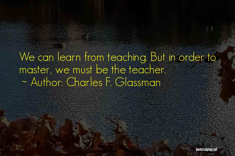 Charles F. Glassman Quotes: We Can Learn From Teaching. But In Order To Master, We Must Be The Teacher.