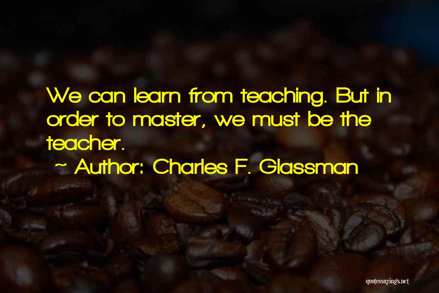 Charles F. Glassman Quotes: We Can Learn From Teaching. But In Order To Master, We Must Be The Teacher.