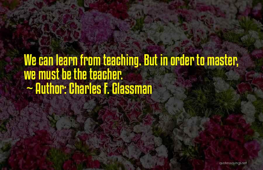 Charles F. Glassman Quotes: We Can Learn From Teaching. But In Order To Master, We Must Be The Teacher.