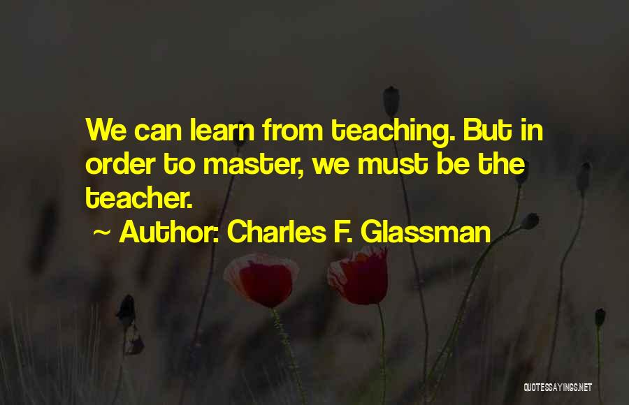 Charles F. Glassman Quotes: We Can Learn From Teaching. But In Order To Master, We Must Be The Teacher.