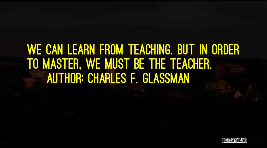 Charles F. Glassman Quotes: We Can Learn From Teaching. But In Order To Master, We Must Be The Teacher.