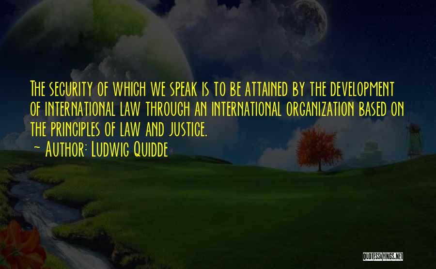 Ludwig Quidde Quotes: The Security Of Which We Speak Is To Be Attained By The Development Of International Law Through An International Organization