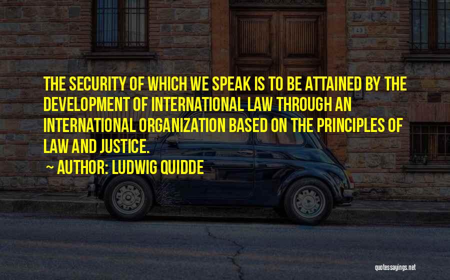 Ludwig Quidde Quotes: The Security Of Which We Speak Is To Be Attained By The Development Of International Law Through An International Organization