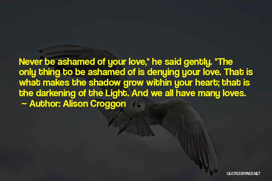 Alison Croggon Quotes: Never Be Ashamed Of Your Love, He Said Gently. The Only Thing To Be Ashamed Of Is Denying Your Love.