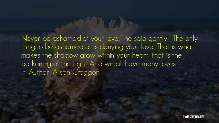 Alison Croggon Quotes: Never Be Ashamed Of Your Love, He Said Gently. The Only Thing To Be Ashamed Of Is Denying Your Love.