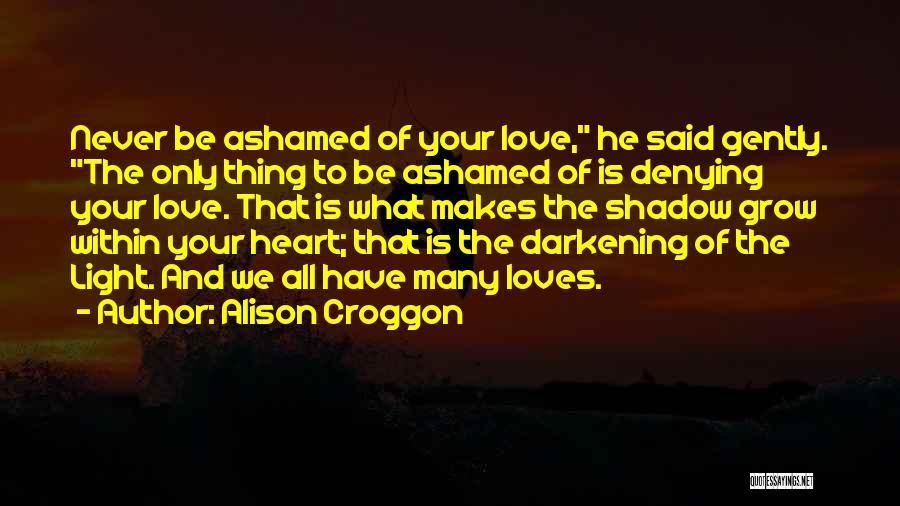 Alison Croggon Quotes: Never Be Ashamed Of Your Love, He Said Gently. The Only Thing To Be Ashamed Of Is Denying Your Love.